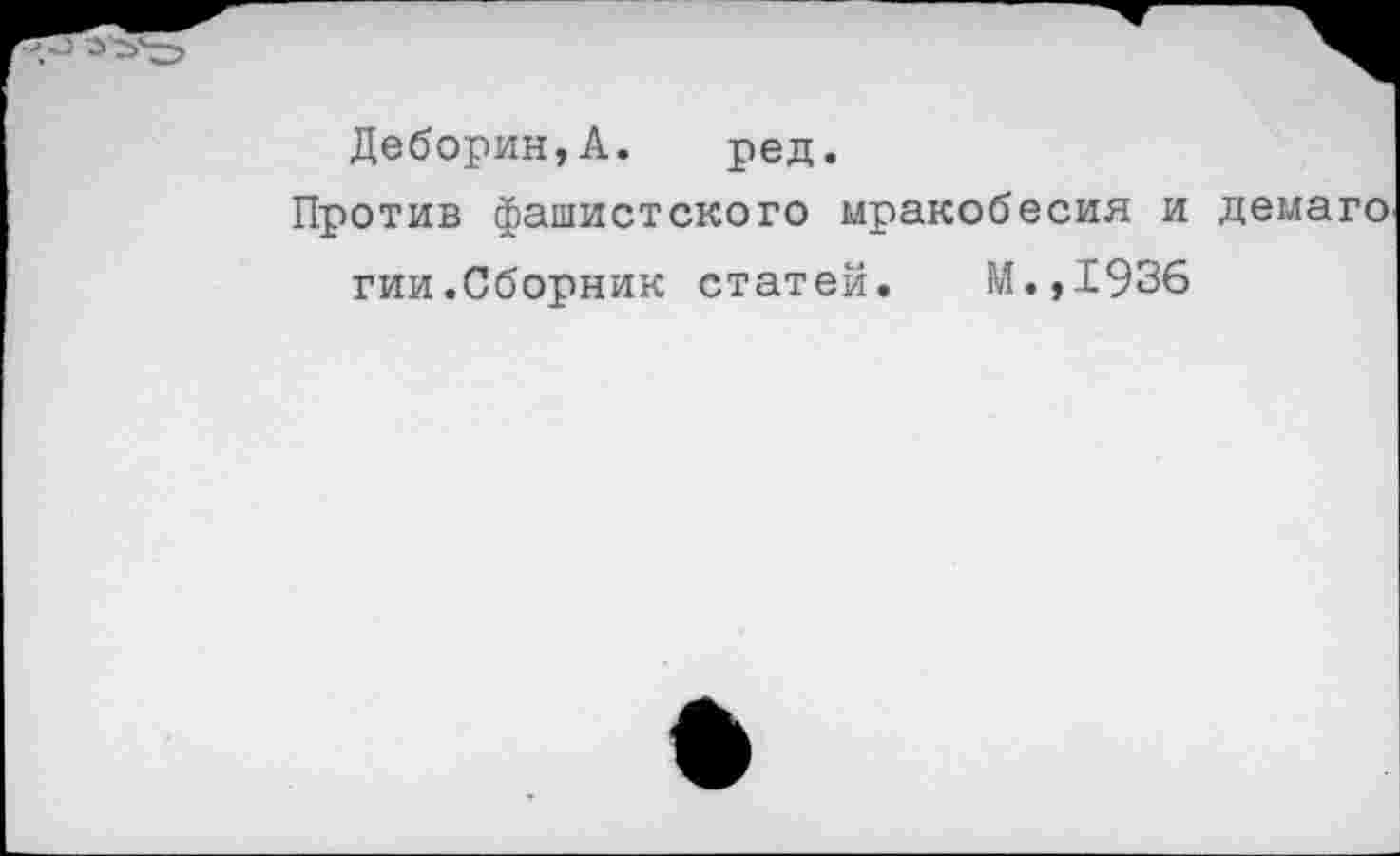 ﻿Деборин,А. ред.
Против фашистского мракобесия и демаго гии.Сборник статей. М.,1936